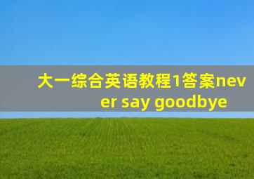 大一综合英语教程1答案never say goodbye